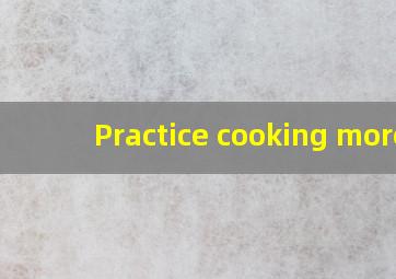 Practice cooking more